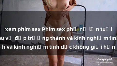 xem phim sex Phim sex phụ nữ lớn tuổi: Sức hút đằng sau vẻ đẹp trưởng thành và kinh nghiệm tình dục không giới hạn