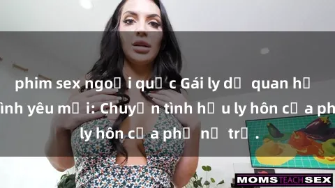 phim sex ngoại quốc Gái ly dị quan hệ tìm kiếm tình yêu mới: Chuyện tình hậu ly hôn của phụ nữ trẻ.