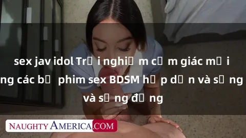 sex jav idol Trải nghiệm cảm giác mới lạ trong các bộ phim sex BDSM hấp dẫn và sống động
