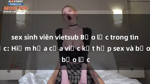 sex sinh viên vietsub Bạo lực trong tình dục: Hiểm họa của việc kết hợp sex và bạo lực
