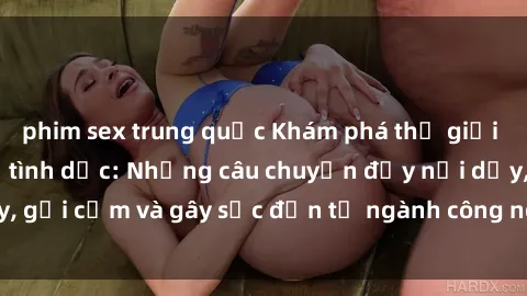 phim sex trung quốc Khám phá thế giới của phim sex nô lệ tình dục: Những câu chuyện đầy nổi dậy, gợi cảm và gây sốc đến từ ngành công nghiệp giải trí đen tối
