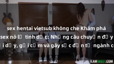 sex hentai vietsub không che Khám phá thế giới của phim sex nô lệ tình dục: Những câu chuyện đầy nổi dậy, gợi cảm và gây sốc đến từ ngành công nghiệp giải trí đen tối