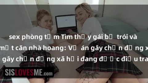 sex phòng tắm Tìm thấy gái bị trói và bị hiếp dâm trong một căn nhà hoang: Vụ án gây chấn động xã hội đang được điều tra vào.