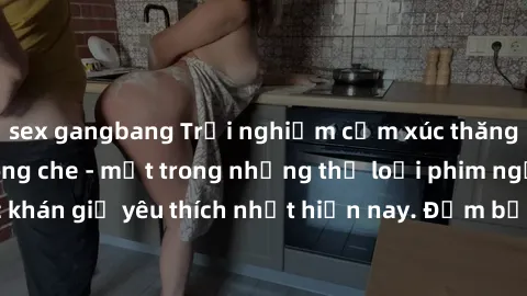 sex gangbang Trải nghiệm cảm xúc thăng hoa với jav SM không che - một trong những thể loại phim người lớn được khán giả yêu thích nhất hiện nay. Đảm bảo đem lại sự hấp dẫn, kích thích tối đa cho người