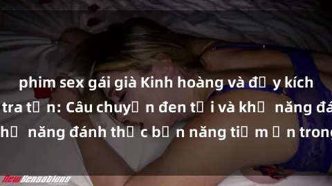 phim sex gái già Kinh hoàng và đầy kích thích với phim sex tra tấn: Câu chuyện đen tối và khả năng đánh thức bản năng tiềm ẩn trong con người