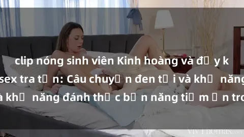 clip nóng sinh viên Kinh hoàng và đầy kích thích với phim sex tra tấn: Câu chuyện đen tối và khả năng đánh thức bản năng tiềm ẩn trong con người