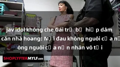jav idol không che Gái trẻ bị hiếp dâm bạo lực trong căn nhà hoang: Nỗi đau không nguôi của nạn nhân vô tội
