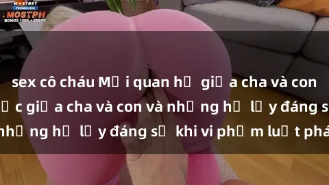 sex cô cháu Mối quan hệ giữa cha và con: Sự thật về tình dục giữa cha và con và những hệ lụy đáng sợ khi vi phạm luật pháp.