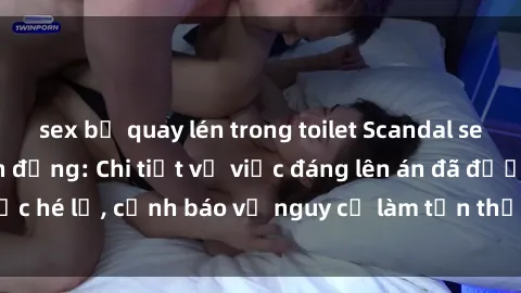 sex bị quay lén trong toilet Scandal sex cô cháu gây chấn động: Chi tiết vụ việc đáng lên án đã được hé lộ, cảnh báo về nguy cơ làm tổn thương tâm hồn trẻ em.