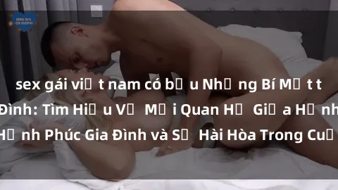 sex gái việt nam có bầu Những Bí Mật trong Tình Dục Gia Đình: Tìm Hiểu Về Mối Quan Hệ Giữa Hạnh Phúc Gia Đình và Sự Hài Hòa Trong Cuộc Sống Tình Dục