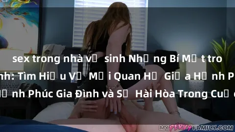 sex trong nhà vệ sinh Những Bí Mật trong Tình Dục Gia Đình: Tìm Hiểu Về Mối Quan Hệ Giữa Hạnh Phúc Gia Đình và Sự Hài Hòa Trong Cuộc Sống Tình Dục