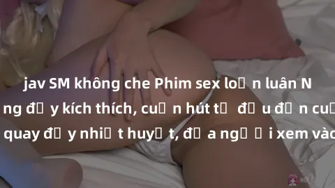 jav SM không che Phim sex loạn luân Nhật Bản: Hành động đầy kích thích, cuốn hút từ đầu đến cuối. Những cảnh quay đầy nhiệt huyết, đưa người xem vào thế giới độc đáo của tình thân. Đừng bỏ lỡ!