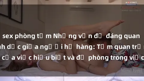 sex phòng tắm Những vấn đề đáng quan tâm về quan hệ tình dục giữa người họ hàng: Tầm quan trọng của việc hiểu biết và đề phòng trong việc tiếp xúc trong gia đình.