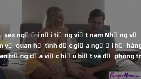 sex người nổi tiếng việt nam Những vấn đề đáng quan tâm về quan hệ tình dục giữa người họ hàng: Tầm quan trọng của việc hiểu biết và đề phòng trong việc tiếp xúc trong gia đình.