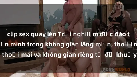 clip sex quay lén Trải nghiệm độc đáo tại sex nhà nghỉ: ẩn mình trong không gian lãng mạn, thoải mái và không gian riêng tư để khuấy động tình ái.