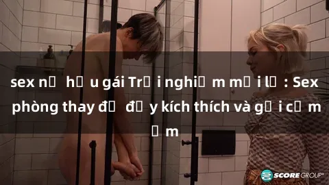 sex nữ hầu gái Trải nghiệm mới lạ: Sex phòng thay đồ đầy kích thích và gợi cảm