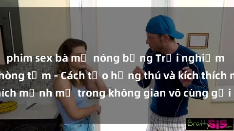phim sex bà mẹ nóng bỏng Trải nghiệm mới lạ với sex phòng tắm - Cách tạo hứng thú và kích thích mạnh mẽ trong không gian vô cùng gợi cảm và lãng mạn