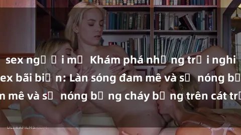 sex người mỹ Khám phá những trải nghiệm độc đáo tại sex bãi biển: Làn sóng đam mê và sự nóng bỏng cháy bỏng trên cát trắng