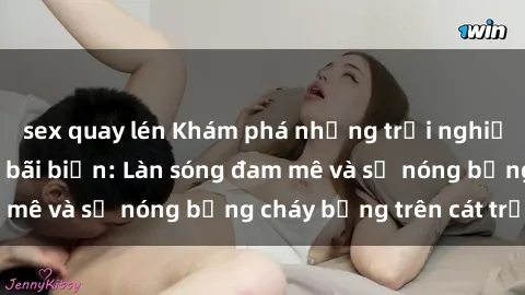 sex quay lén Khám phá những trải nghiệm độc đáo tại sex bãi biển: Làn sóng đam mê và sự nóng bỏng cháy bỏng trên cát trắng