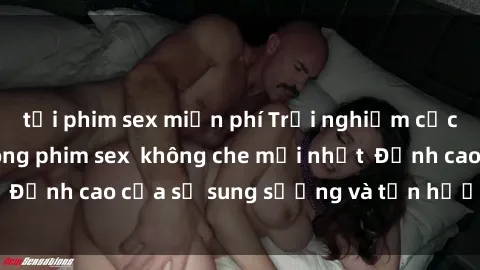 tải phim sex miễn phí Trải nghiệm cực kỳ nóng bỏng trong phim sex  không che mới nhất  Đỉnh cao của sự sung sướng và tận hưởng chân thật