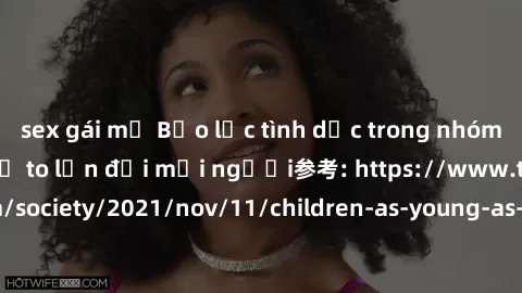 sex gái mỹ Bạo lực tình dục trong nhóm: nguy cơ và hậu quả to lớn đối mọi người参考: https://www.theguardian.com/society/2021/nov/11/children-as-young-as-four-are-being-sexually-abused-by-groups-in-uk-r
