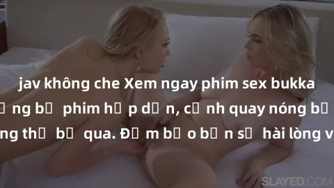 jav không che Xem ngay phim sex bukkake hàng đầu với những bộ phim hấp dẫn, cảnh quay nóng bỏng không thể bỏ qua. Đảm bảo bạn sẽ hài lòng với trải nghiệm mới lạ này!