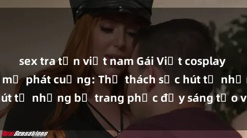 sex tra tấn việt nam Gái Việt cosplay sexy khiến fan hâm mộ phát cuồng: Thử thách sức hút từ những bộ trang phục đầy sáng tạo và quyến rũ!
