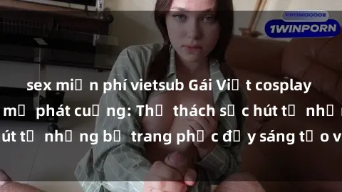 sex miễn phí vietsub Gái Việt cosplay sexy khiến fan hâm mộ phát cuồng: Thử thách sức hút từ những bộ trang phục đầy sáng tạo và quyến rũ!