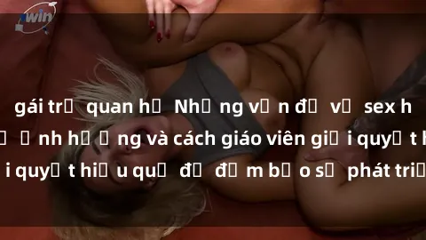 gái trẻ quan hệ Những vấn đề về sex học sinh: Các yếu tố ảnh hưởng và cách giáo viên giải quyết hiệu quả để đảm bảo sự phát triển toàn diện.