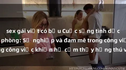 sex gái việt có bầu Cuộc sống tình dục của nhân viên văn phòng: Sự nghiệp và đam mê trong công việc khiến họ cảm thấy hứng thú với tình dục?