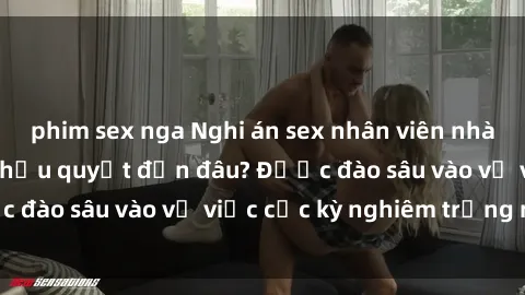 phim sex nga Nghi án sex nhân viên nhà hàng: Hậu quả và hậu quyết đến đâu? Được đào sâu vào vụ việc cực kỳ nghiêm trọng này.