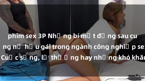 phim sex 3P Những bí mật đằng sau cuộc sống của những nữ hầu gái trong ngành công nghiệp sex: Cuộc sống, lẽ thường hay những khó khăn mà họ phải đối mặt.