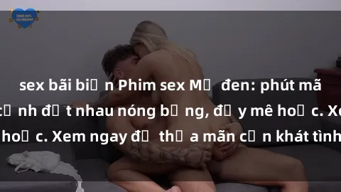 sex bãi biển Phim sex Mỹ đen: phút mãnh liệt với những cảnh địt nhau nóng bỏng, đầy mê hoặc. Xem ngay để thỏa mãn cơn khát tình dục của bạn!