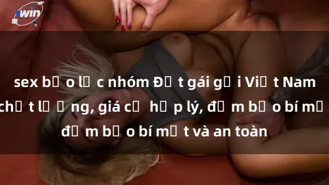 sex bạo lực nhóm Đặt gái gọi Việt Nam: Dịch vụ chất lượng, giá cả hợp lý, đảm bảo bí mật và an toàn