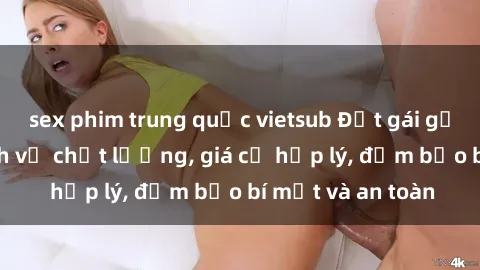 sex phim trung quốc vietsub Đặt gái gọi Việt Nam: Dịch vụ chất lượng, giá cả hợp lý, đảm bảo bí mật và an toàn