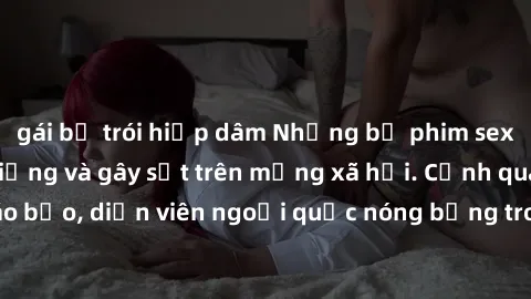 gái bị trói hiếp dâm Những bộ phim sex ngoại quốc nổi tiếng và gây sốt trên mạng xã hội. Cảnh quay táo bạo, diễn viên ngoại quốc nóng bỏng trong các tác phẩm đỉnh cao.