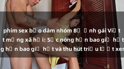 phim sex bạo dâm nhóm Bộ ảnh gái Việt Nam nude gây sốt mạng xã hội: Sắc nóng hơn bao giờ hết và thu hút triệu lượt xem