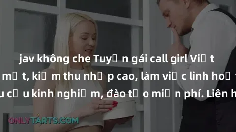 jav không che Tuyển gái call girl Việt Nam gợi cảm, đẹp mắt, kiếm thu nhập cao, làm việc linh hoạt, không yêu cầu kinh nghiệm, đào tạo miễn phí. Liên hệ ngay để biết thêm chi tiết!