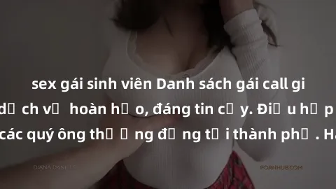 sex gái sinh viên Danh sách gái call girl vip chất lượng, dịch vụ hoàn hảo, đáng tin cậy. Điều hấp dẫn cho các quý ông thượng đẳng tại thành phố. Hãy nhấc máy và đặt lịch ngay!