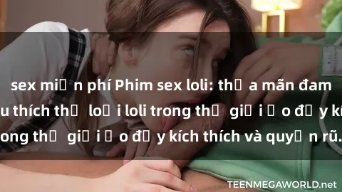 sex miễn phí Phim sex loli: thỏa mãn đam mê của người yêu thích thể loại loli trong thế giới ảo đầy kích thích và quyến rũ.