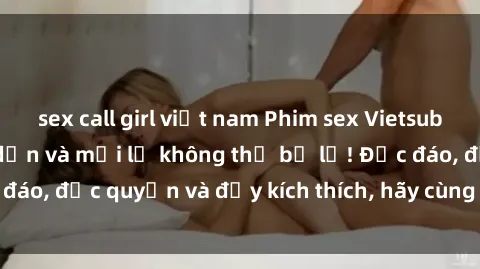 sex call girl việt nam Phim sex Vietsub: Trải nghiệm hấp dẫn và mới lạ không thể bỏ lỡ! Độc đáo, độc quyền và đầy kích thích, hãy cùng khám phá ngay!
