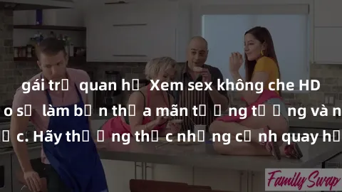 gái trẻ quan hệ Xem sex không che HD miễn phí đảm bảo sẽ làm bạn thỏa mãn tưởng tượng và nhu cầu tình dục. Hãy thưởng thức những cảnh quay hấp dẫn và mãnh liệt ngay bây giờ!