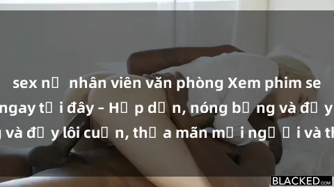 sex nữ nhân viên văn phòng Xem phim sex miễn phí online ngay tại đây – Hấp dẫn, nóng bỏng và đầy lôi cuốn, thỏa mãn mọi người và thú vui của bạn!