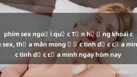 phim sex ngoại quốc Tận hưởng khoái cảm với gái xinh sex, thỏa mãn mong ước tình dục của mình ngay hôm nay