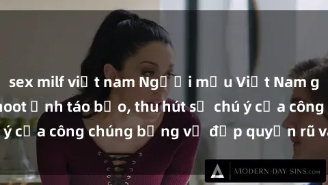 sex milf việt nam Người mẫu Việt Nam gây sốt với loạt shoot ảnh táo bạo, thu hút sự chú ý của công chúng bằng vẻ đẹp quyến rũ và gợi cảm.