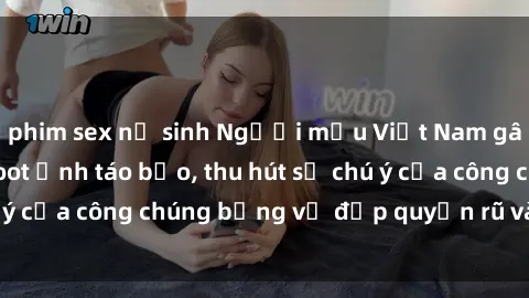 phim sex nữ sinh Người mẫu Việt Nam gây sốt với loạt shoot ảnh táo bạo, thu hút sự chú ý của công chúng bằng vẻ đẹp quyến rũ và gợi cảm.
