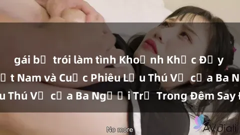 gái bị trói làm tình Khoảnh Khắc Đầy Kịch Tính: Sex  Việt Nam và Cuộc Phiêu Lưu Thú Vị của Ba Người Trẻ Trong Đêm Say Đắm