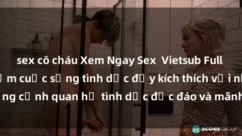 sex cô cháu Xem Ngay Sex  Vietsub Full HD - Cùng trải nghiệm cuộc sống tình dục đầy kích thích với những cảnh quan hệ tình dục độc đáo và mãnh liệt trong bộ phim này!