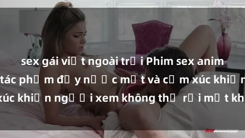sex gái việt ngoài trời Phim sex anime đỉnh cao: Những tác phẩm đầy nước mắt và cảm xúc khiến người xem không thể rời mắt khỏi màn hình