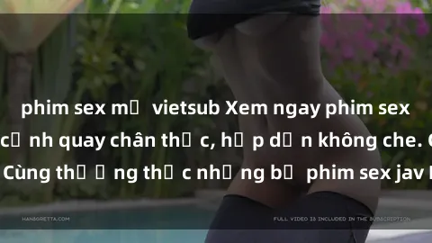 phim sex mỹ vietsub Xem ngay phim sex jav HD với những cảnh quay chân thực, hấp dẫn không che. Cùng thưởng thức những bộ phim sex jav HD hot nhất hiện nay!